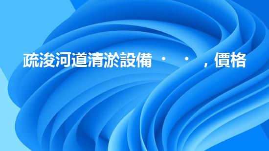 疏浚河道清淤設備，價格通明刨析！